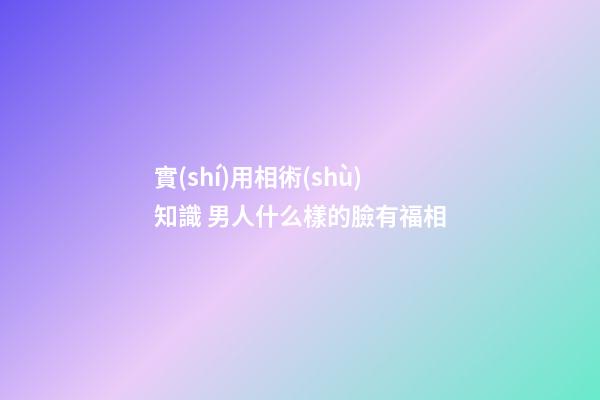 實(shí)用相術(shù)知識 男人什么樣的臉有福相